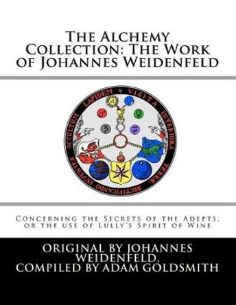 The Alchemy Collection: The Work of Johannes Weidenfeld: Concerning the Secrets of the Adepts, or the use of Lully's Spirit of Wine by Adam Goldsmith 9781467902359