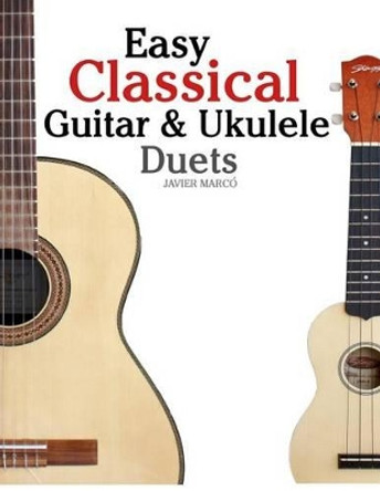 Easy Classical Guitar & Ukulele Duets: Featuring Music of Beethoven, Bach, Wagner, Handel and Other Composers. in Standard Notation and Tablature by Javier Marco 9781467945172