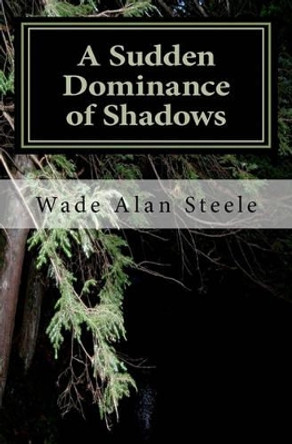 A Sudden Dominance of Shadows: A collection of short stories by Wade Alan Steele 9781456569389