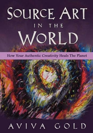 Source Art in The World: How Your Authentic Creativity Heals the Planet by Aviva Gold 9781461054672 Source Art in The World: How Your Authentic Creativity Heals the Planet by Aviva Gold 9781461054672