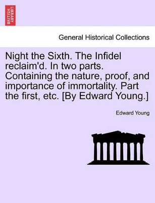 Night the Sixth. the Infidel Reclaim'd. in Two Parts. Containing the Nature, Proof, and Importance of Immortality. Part the First, Etc. [By Edward Young.] by Edward Young 9781241044732