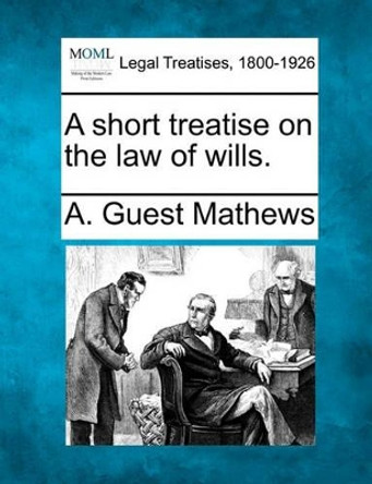 A Short Treatise on the Law of Wills. by A Guest Mathews 9781240135509