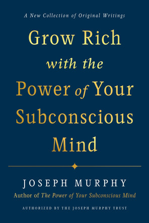 Grow Rich with the Power of Your Subconscious Mind: A New Collection of Original Writings Authorised by the Joseph Murphy Trust by Joseph Murphy