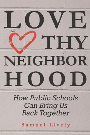 Love Thy Neighborhood: How Public Schools Can Bring Us Back Together by Samuel Lively 9781734257021