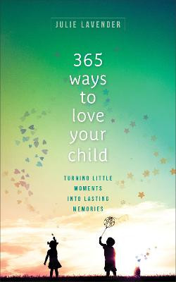 365 Ways to Love Your Child – Turning Little Moments into Lasting Memories by Julie Lavender
