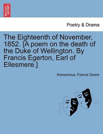 The Eighteenth of November, 1852. [a Poem on the Death of the Duke of Wellington. by Francis Egerton, Earl of Ellesmere.] by Anonymous 9781241105709