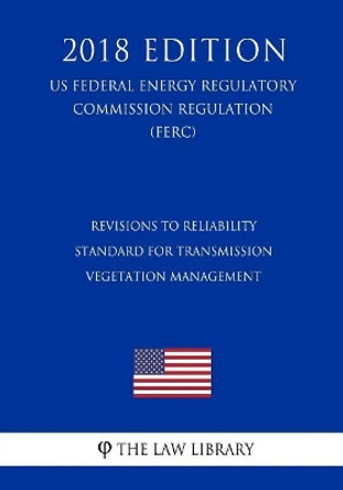 Revisions to Reliability Standard for Transmission Vegetation Management (US Federal Energy Regulatory Commission Regulation) (FERC) (2018 Edition) by The Law Library 9781727877700