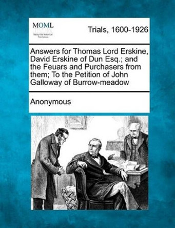 Answers for Thomas Lord Erskine, David Erskine of Dun Esq.; And the Feuars and Purchasers from Them; To the Petition of John Galloway of Burrow-Meadow by Anonymous 9781241397272