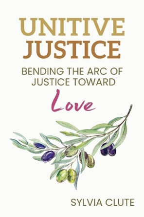 Unitive Justice: Bending the Arc of Justice Toward Love by Sylvia Clute 9780977971039