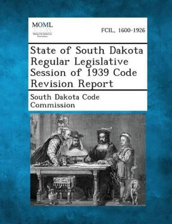 State of South Dakota Regular Legislative Session of 1939 Code Revision Report by South Dakota Code Commission 9781289344887