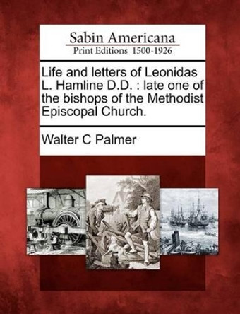 Life and Letters of Leonidas L. Hamline D.D.: Late One of the Bishops of the Methodist Episcopal Church. by Walter C Palmer 9781275740235