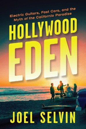 Hollywood Eden: Electric Guitars, Fast Cars, and the Myth of the California Paradise by Joel Selvin 9781487011376