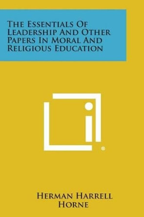 The Essentials of Leadership and Other Papers in Moral and Religious Education by Herman Harrell Horne 9781494018153