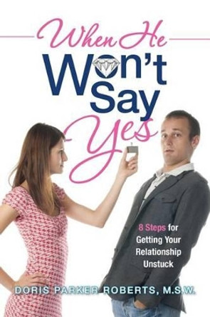 When He Won't Say Yes: A Workbook for women in &quot;stalled&quot; relationships who want to move on to marriage. by Doris Parker Roberts M S W 9781480271821