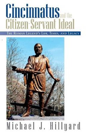 Cincinnatus and the Citizen-Servant Ideal: The Roman Legend's Life, Times, and Legacy by Michael J Hillyard 9781401011260