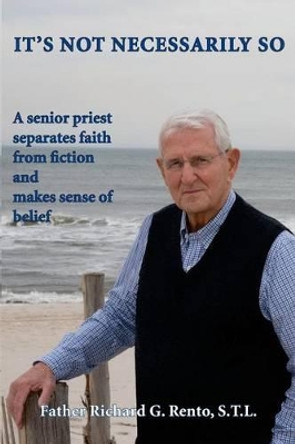 It's Not Necessarily So: A Senior Priest Separates Faith from Fiction and Makes Sense of Belief by Fr Richard G Rento 9781533091932