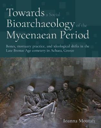 Towards a Social Bioarchaeology of the Mycenaean Period: A Biocultural Analysis of Human Remains from the Voudeni Cemetery, Achaea, Greece by Ioanna Moutafi