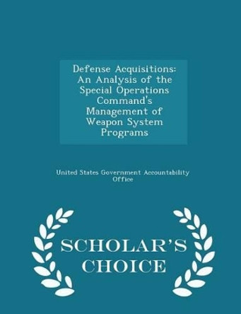 Defense Acquisitions: An Analysis of the Special Operations Command's Management of Weapon System Programs - Scholar's Choice Edition by United States Government Accountability 9781297015731