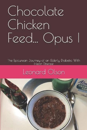 Chocolate Chicken Feed... Opus I: The Epicurean Journey of an Elderly Diabetic With Heart Disease by Leonard Olson 9781096466222