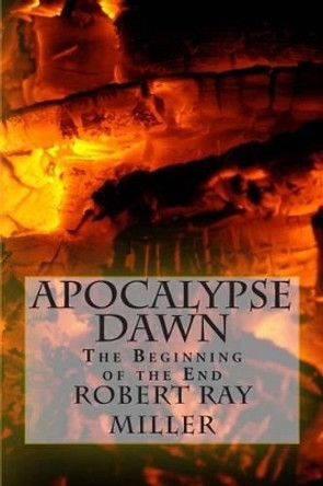 Apocalypse Dawn: The Beginning of the End by Robert Ray Miller 9781484017159