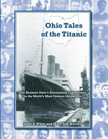 Ohio Tales of the Titanic: The Buckeye State's Fascinating Connections to the World's Most Famous Shipwreck by Mary Ann Whitley 9781484095249