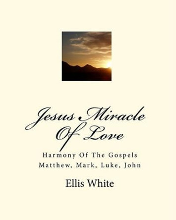 Jesus Miracle Of Love: Harmony Of The Gospels Matthew, Mark, Luke, John by Ellis White 9781441468505