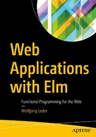 Web Applications with Elm: Functional Programming for the Web by Wolfgang Loder 9781484226094