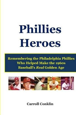 Phillies Heroes: Remembering the Philadelphia Phillies Who Helped Make the 1960s Baseball's Real Golden Age by Carroll Conklin 9781484051962