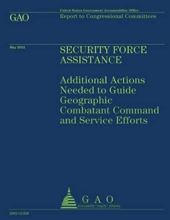 Security Force Assistance: Additional Actions Needed to Guide Geographic Comatant Command and Service Efforts by U S Government Accountability Office 9781492102182