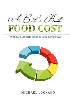 A Cook's Book: Food Cost: The Chef's Ultimate Guide To Food Cost Control by Michael Lockard 9781470000554