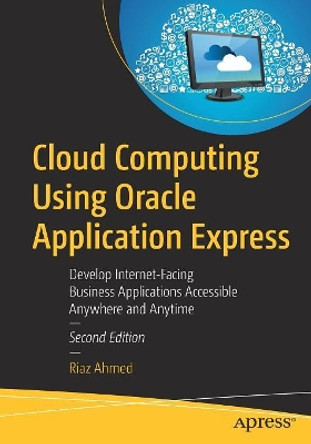 Cloud Computing Using Oracle Application Express: Develop Internet-Facing Business Applications Accessible Anywhere and Anytime by Riaz Ahmed 9781484242421
