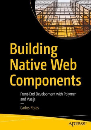 Building Native Web Components: Front-End Development with Polymer and Vue.js by Carlos Rojas 9781484259047