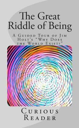 The Great Riddle of Being: A Guided Tour of Jim Holt's &quot;Why Does the World Exist?&quot; by Curious Reader 9781481278461