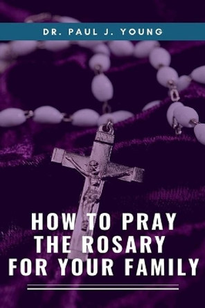 How To Pray The ROSARY For Your Family by Paul J Young 9781501065859