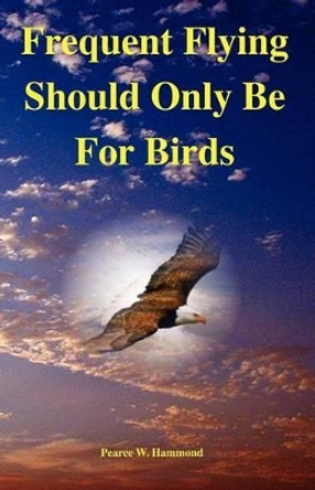 Frequent Flying Should Only Be For Birds by Pearce W Hammond 9781482004229