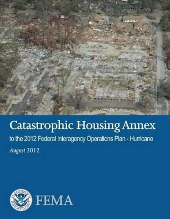 Catastrophic Housing Annex to the 2012 Federal Interagency Operations Plan - Hurricane by U S Department of Homeland Security 9781482062397