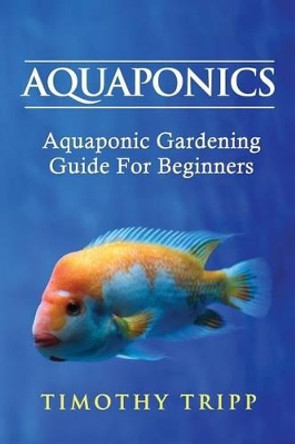 Aquaponics: Aquaponic Gardening Guide For Beginners by Timothy Tripp 9781489550330