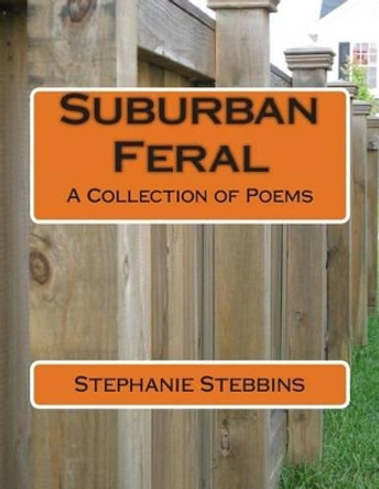 Suburban Feral: A Collection of Poems by Stephanie E Stebbins 9781492761464