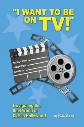 I Want to be On TV! Navigating the Reel World of Kids in Hollywood by Kc Ross 9781492821724