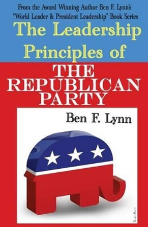 The Leadership Principles of the Republican Party by Ben Frank Lynn 9781492912897