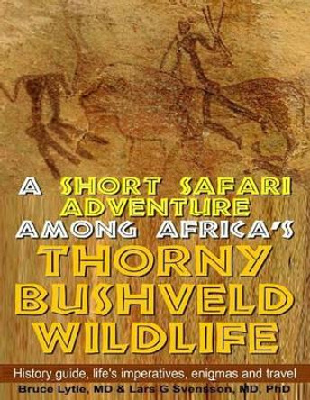 A Short Safari adventure among Africa's thorny Bushveld wildlife: VOL 1: History Guide, Life's Imperatives, Enigmas, and Travel by Ph Lars G Svensson MD 9781492921950