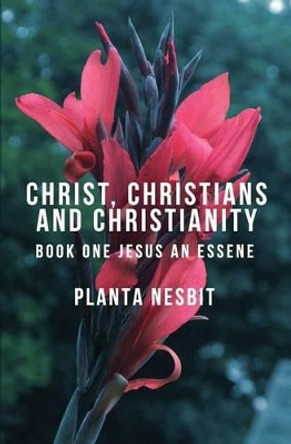 Christ, Christians and Christianity: Book One: Jesus An Essene by Planta Nesbit 9781493524167