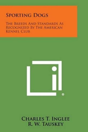 Sporting Dogs: The Breeds and Standards as Recognized by the American Kennel Club by Charles T Inglee 9781494029388