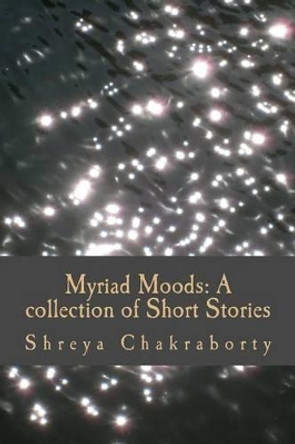 Myriad moods: A collection of Short Stories by Shreya Chakraborty 9781494311810