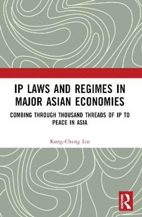 IP Laws and Regimes in Major Asian Economies: Combing through Thousand Threads of IP to Peace in Asia by Kung-Chung Liu 9781032274911