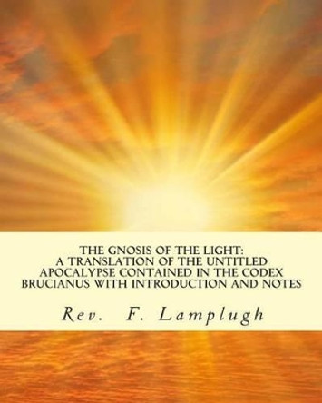 The Gnosis of the Light: A Translation of the Untitled Apocalypse contained in the Codex Brucianus with Introduction and Notes by F Lamplugh 9781463572457