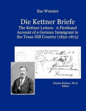 Die Kettner Briefe: The Kettner Lettners: A Firsthand Account of a German Immigrant in the Texas Hill Country (1850-1875) by Charles A Kettner Ph D 9781463705985