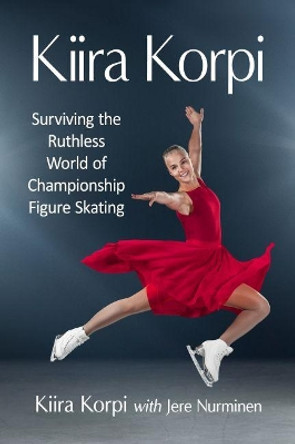 Kiira Korpi: Surviving the Ruthless World of Championship Figure Skating by Kiira Korpi 9781476685083