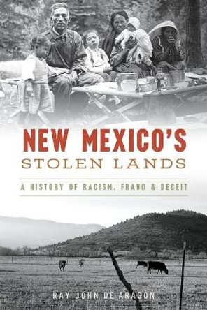 New Mexico's Stolen Lands: A History of Racism, Fraud and Deceit by Ray John De Aragon 9781467144032