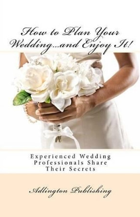 How to Plan Your Wedding...and Enjoy It!: Experienced Wedding Professionals Share Their Secrets by Bronwen Smith 9781468097108